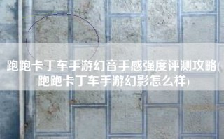 跑跑卡丁车手游幻音手感强度评测攻略(跑跑卡丁车手游幻影怎么样)