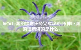 原神巨渊的馈赠任务完成攻略(原神巨渊的馈赠讲的是什么)