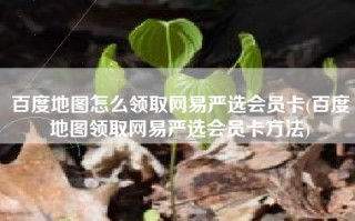 百度地图怎么领取网易严选会员卡(百度地图领取网易严选会员卡方法)