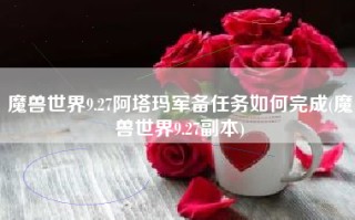 魔兽世界9.27阿塔玛军备任务如何完成(魔兽世界9.27副本)