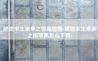 绝地求生未来之役新地图(绝地求生未来之役苹果怎么下载)