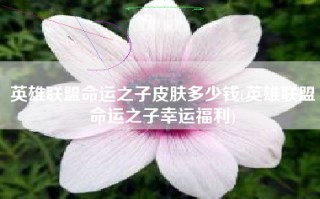 英雄联盟命运之子皮肤多少钱(英雄联盟命运之子幸运福利)