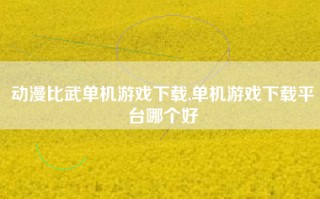动漫比武单机游戏下载,单机游戏下载平台哪个好