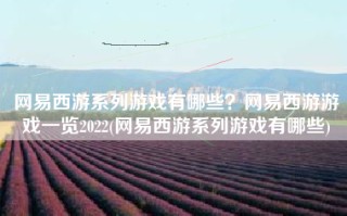 网易西游系列游戏有哪些？网易西游游戏一览2022(网易西游系列游戏有哪些)
