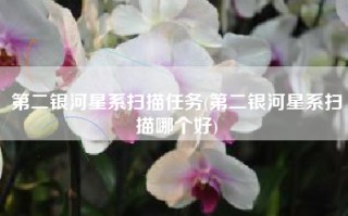 第二银河星系扫描任务(第二银河星系扫描哪个好)