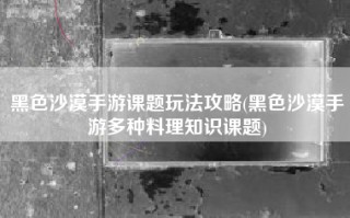 黑色沙漠手游课题玩法攻略(黑色沙漠手游多种料理知识课题)