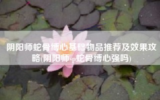 阴阳师蛇骨缚心基础物品推荐及效果攻略(阴阳师sp蛇骨缚心强吗)