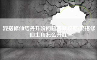 混搭修仙结丹升阶问题答案攻略(混搭修仙主角怎么升红)