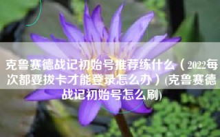 克鲁赛德战记初始号推荐练什么（2022每次都要拔卡才能登录怎么办）(克鲁赛德战记初始号怎么刷)