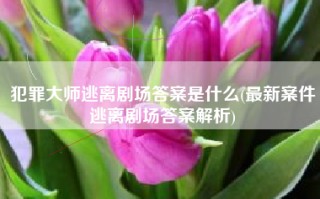 犯罪大师逃离剧场答案是什么(最新案件逃离剧场答案解析)