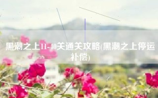 黑潮之上11-40关通关攻略(黑潮之上停运补偿)