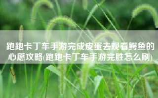 跑跑卡丁车手游完成皮蛋去观看鳄鱼的心愿攻略(跑跑卡丁车手游完胜怎么刷)