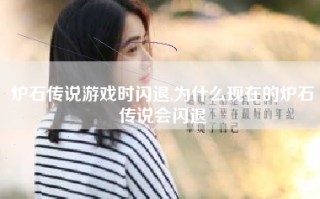 炉石传说游戏时闪退,为什么现在的炉石传说会闪退