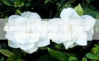 英雄联盟手游盖伦教学（打法+连招）(英雄联盟手游盖伦怎么打剑姬)