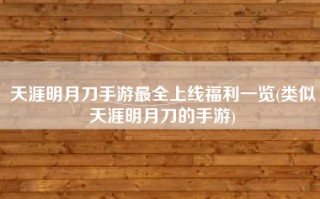 天涯明月刀手游最全上线福利一览(类似天涯明月刀的手游)