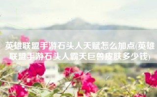 英雄联盟手游石头人天赋怎么加点(英雄联盟手游石头人霸天巨兽皮肤多少钱)