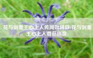 花与剑秦王心上人传闻如何做(花与剑秦王心上人蘑菇拼盘)