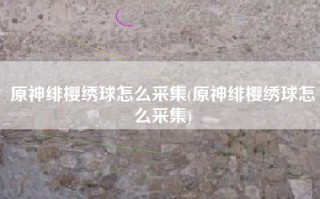 原神绯樱绣球怎么采集(原神绯樱绣球怎么采集)