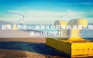 诺弗兰物语2021最新礼包兑换码(诺弗兰物语2021活动配方)