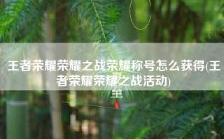 王者荣耀荣耀之战荣耀称号怎么获得(王者荣耀荣耀之战活动)