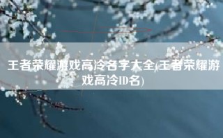 王者荣耀游戏高冷名字大全(王者荣耀游戏高冷ID名)