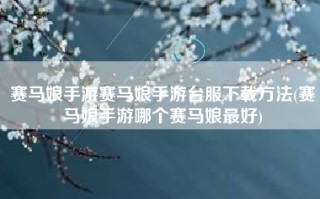 赛马娘手游赛马娘手游台服下载方法(赛马娘手游哪个赛马娘最好)