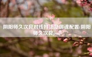 阴阳师久次良对线打法及御魂配置(阴阳师久次良pve)