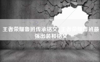 王者荣耀鲁班传承铭文_王者荣耀鲁班最强出装和铭文