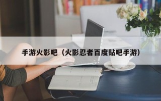 手游火影吧（火影忍者百度贴吧手游）