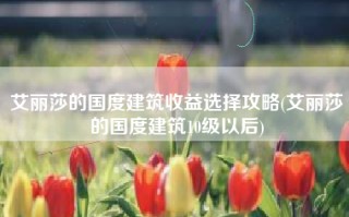 艾丽莎的国度建筑收益选择攻略(艾丽莎的国度建筑10级以后)