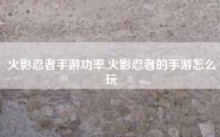 火影忍者手游功率,火影忍者的手游怎么玩