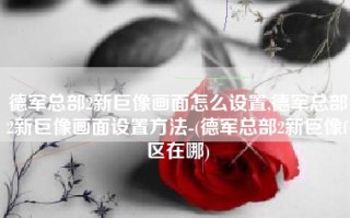 德军总部2新巨像画面怎么设置,德军总部2新巨像画面设置方法-(德军总部2新巨像f区在哪)