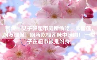 网传一女子躲超市厕所偷吃一盒榴莲，网友调侃：厕所吃榴莲味中味啊！(一女子在超市被鬼附身)