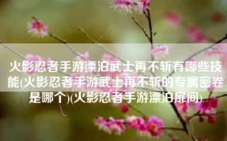 火影忍者手游漂泊武士再不斩有哪些技能(火影忍者手游武士再不斩的专属密卷是哪个)(火影忍者手游漂泊扉间)
