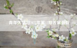 青年大学习2022年第12期答案最新