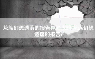 龙族幻想遗落的报告异闻攻略(龙族幻想遗落的报告)