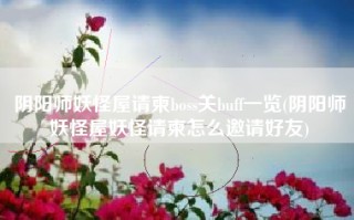 阴阳师妖怪屋请柬boss关buff一览(阴阳师妖怪屋妖怪请柬怎么邀请好友)