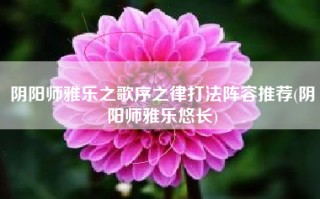 阴阳师雅乐之歌序之律打法阵容推荐(阴阳师雅乐悠长)
