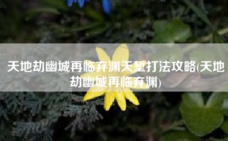 天地劫幽城再临弃渊天堑打法攻略(天地劫幽城再临弃渊)