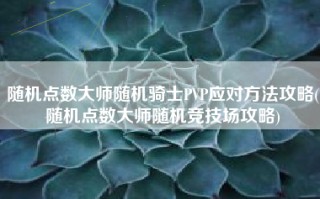 随机点数大师随机骑士PVP应对方法攻略(随机点数大师随机竞技场攻略)