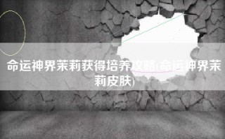 命运神界茉莉获得培养攻略(命运神界茉莉皮肤)