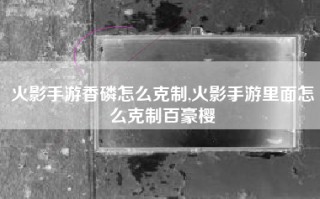 火影手游香磷怎么克制,火影手游里面怎么克制百豪樱