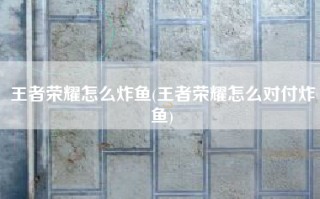王者荣耀怎么炸鱼(王者荣耀怎么对付炸鱼)
