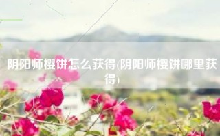 阴阳师樱饼怎么获得(阴阳师樱饼哪里获得)