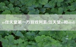 ns任天堂第一方游戏列表(任天堂ns和oled)