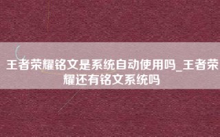 王者荣耀铭文是系统自动使用吗_王者荣耀还有铭文系统吗
