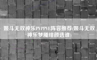 姬斗无双神乐PVPPVE阵容推荐(姬斗无双神乐梦魇绯颜选谁)