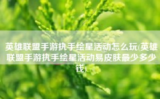 英雄联盟手游执手绘星活动怎么玩(英雄联盟手游执手绘星活动易皮肤最少多少钱)