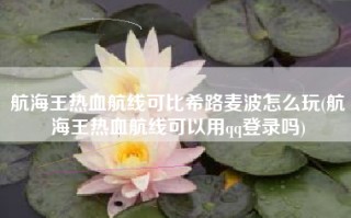 航海王热血航线可比希路麦波怎么玩(航海王热血航线可以用qq登录吗)