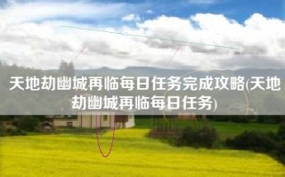 天地劫幽城再临每日任务完成攻略(天地劫幽城再临每日任务)